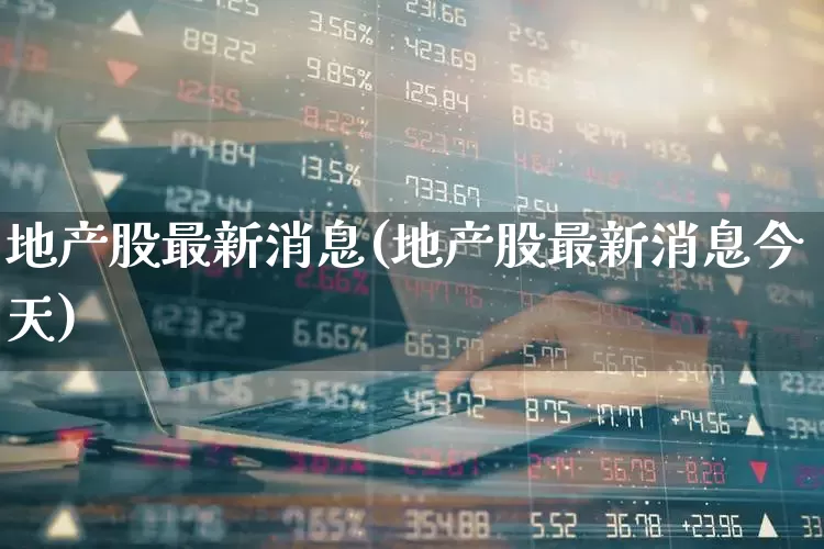 地产股最新消息(地产股最新消息今天)_https://www.hangfeite.com_科创板_第1张