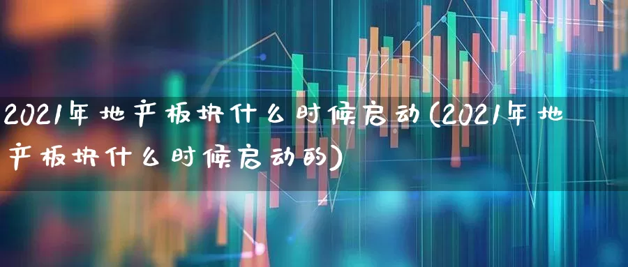 2021年地产板块什么时候启动(2021年地产板块什么时候启动的)_https://www.hangfeite.com_深交所_第1张