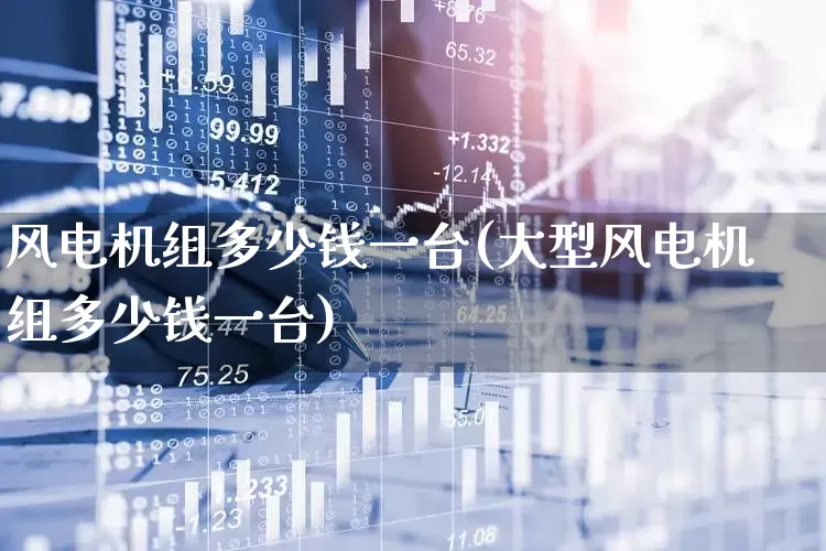 风电机组多少钱一台(大型风电机组多少钱一台)_https://www.hangfeite.com_北交所_第1张