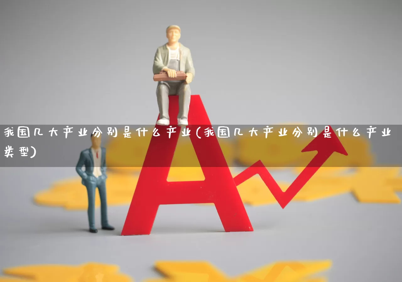 我国几大产业分别是什么产业(我国几大产业分别是什么产业类型)_https://www.hangfeite.com_北交所_第1张