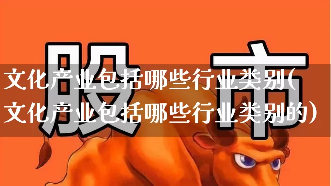 文化产业包括哪些行业类别(文化产业包括哪些行业类别的)_https://www.hangfeite.com_上交所_第1张