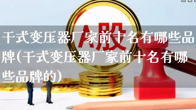 干式变压器厂家前十名有哪些品牌(干式变压器厂家前十名有哪些品牌的)_https://www.hangfeite.com_创业板_第1张