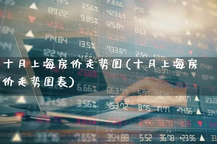 十月上海房价走势图(十月上海房价走势图表)_https://www.hangfeite.com_科创板_第1张