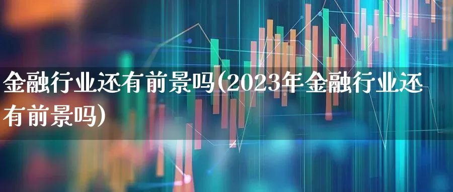 金融行业还有前景吗(2023年金融行业还有前景吗)_https://www.hangfeite.com_北交所_第1张