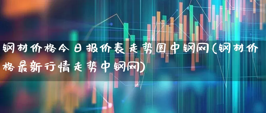 钢材价格今日报价表走势图中钢网(钢材价格最新行情走势中钢网)_https://www.hangfeite.com_上交所_第1张