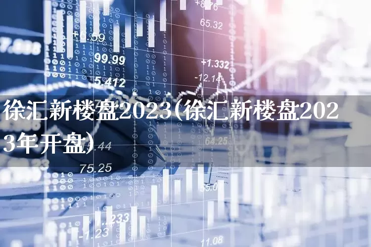 徐汇新楼盘2023(徐汇新楼盘2023年开盘)_https://www.hangfeite.com_创业板_第1张