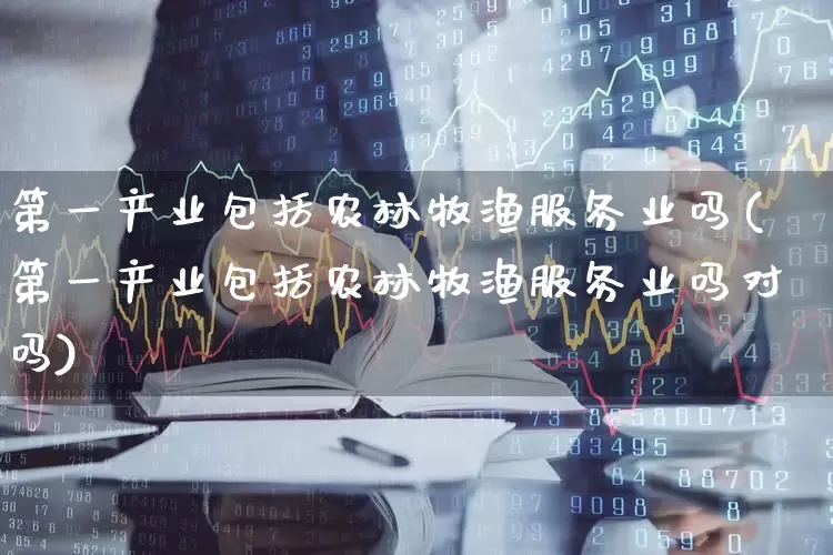 第一产业包括农林牧渔服务业吗(第一产业包括农林牧渔服务业吗对吗)_https://www.hangfeite.com_科创板_第1张