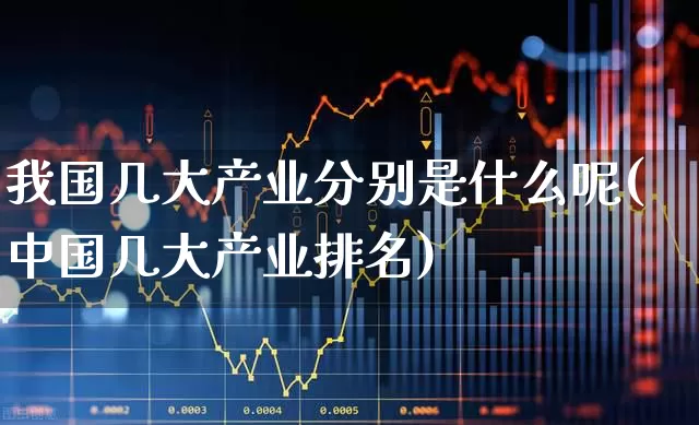 我国几大产业分别是什么呢(中国几大产业排名)_https://www.hangfeite.com_北交所_第1张
