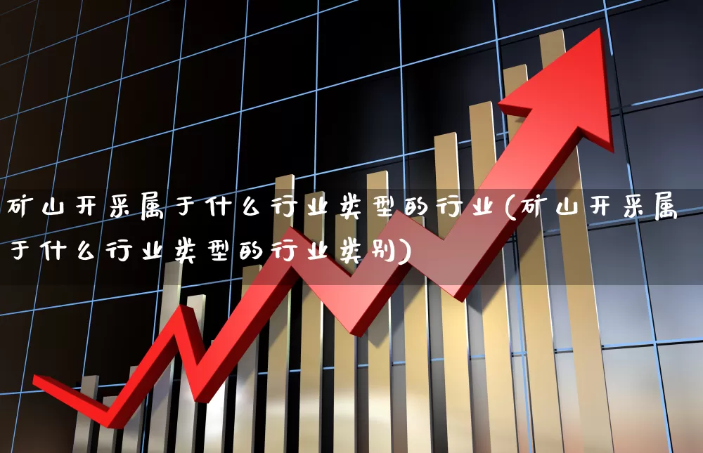 矿山开采属于什么行业类型的行业(矿山开采属于什么行业类型的行业类别)_https://www.hangfeite.com_深交所_第1张