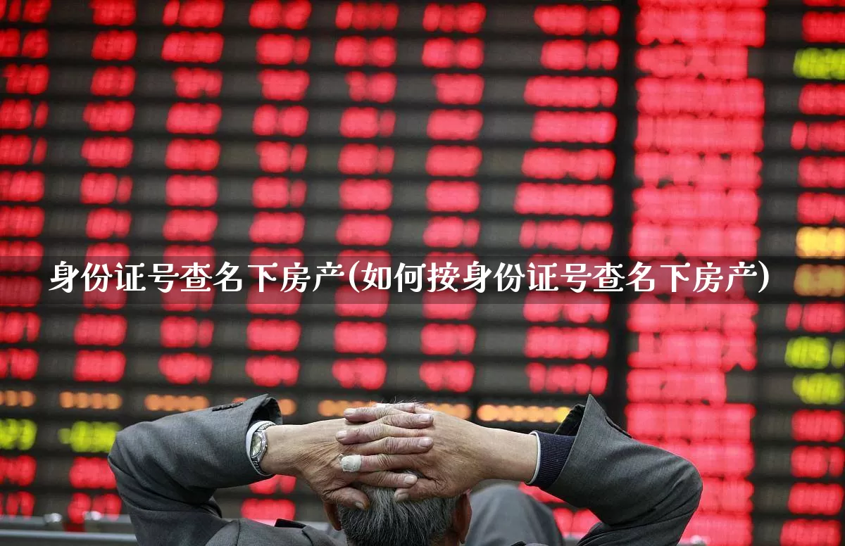 身份证号查名下房产(如何按身份证号查名下房产)_https://www.hangfeite.com_科创板_第1张