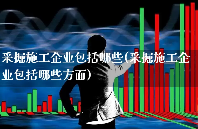 采掘施工企业包括哪些(采掘施工企业包括哪些方面)_https://www.hangfeite.com_上交所_第1张