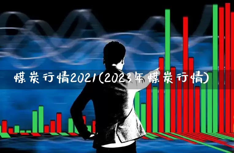 煤炭行情2021(2023年煤炭行情)_https://www.hangfeite.com_北交所_第1张