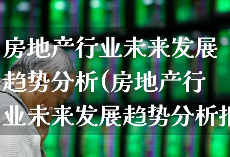 房地产行业未来发展趋势分析(房地产行业未来发展趋势分析报告)_https://www.hangfeite.com_深交所_第1张