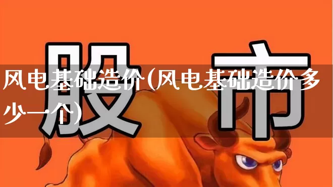风电基础造价(风电基础造价多少一个)_https://www.hangfeite.com_上交所_第1张