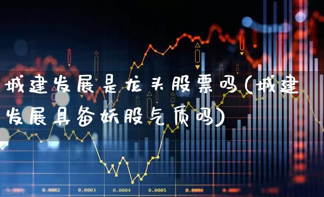 城建发展是龙头股票吗(城建发展具备妖股气质吗)_https://www.hangfeite.com_上交所_第1张