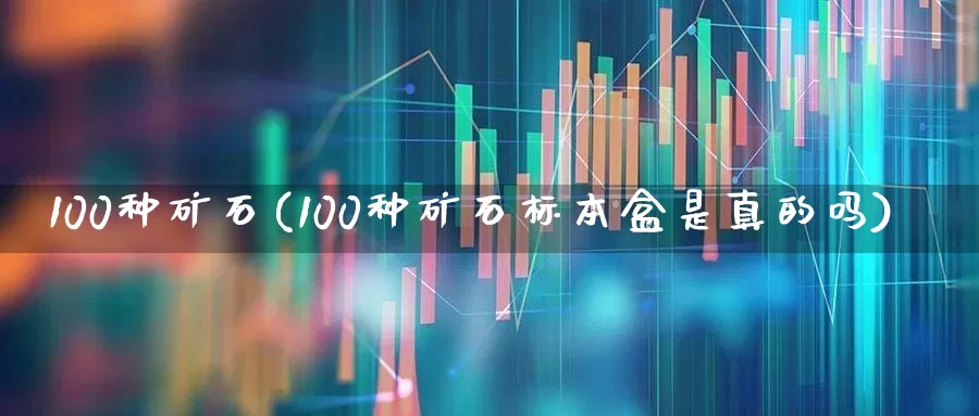 100种矿石(100种矿石标本盒是真的吗)_https://www.hangfeite.com_上交所_第1张