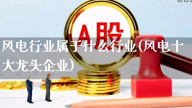 风电行业属于什么行业(风电十大龙头企业)_https://www.hangfeite.com_上交所_第1张