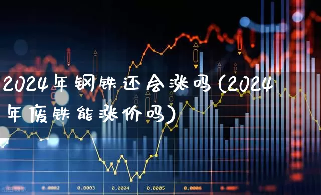 2024年钢铁还会涨吗(2024年废铁能涨价吗)_https://www.hangfeite.com_上交所_第1张