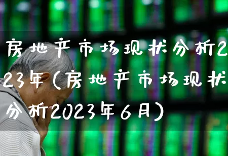 房地产市场现状分析2023年(房地产市场现状分析2023年6月)_https://www.hangfeite.com_北交所_第1张