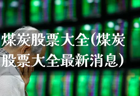 煤炭股票大全(煤炭股票大全最新消息)_https://www.hangfeite.com_北交所_第1张