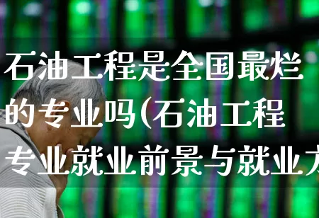 石油工程是全国最烂的专业吗(石油工程专业就业前景与就业方向)_https://www.hangfeite.com_上交所_第1张
