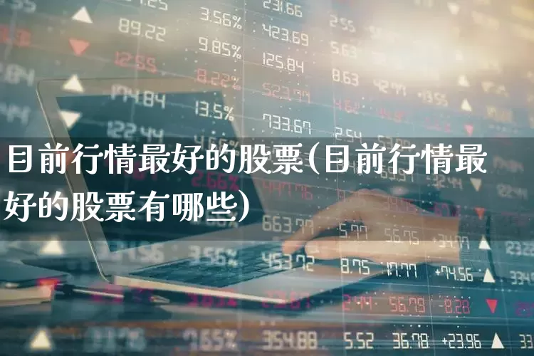 目前行情最好的股票(目前行情最好的股票有哪些)_https://www.hangfeite.com_北交所_第1张