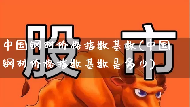 中国钢材价格指数基数(中国钢材价格指数基数是多少)_https://www.hangfeite.com_深交所_第1张