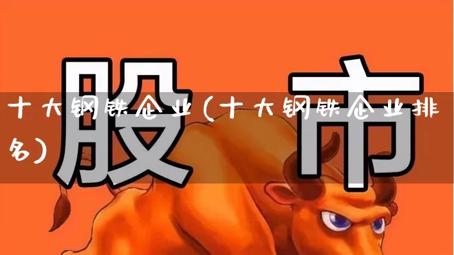 十大钢铁企业(十大钢铁企业排名)_https://www.hangfeite.com_北交所_第1张