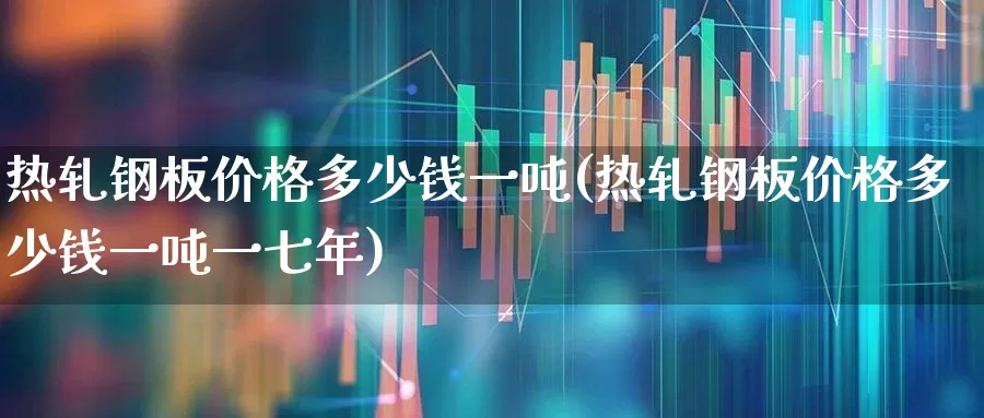 热轧钢板价格多少钱一吨(热轧钢板价格多少钱一吨一七年)_https://www.hangfeite.com_科创板_第1张