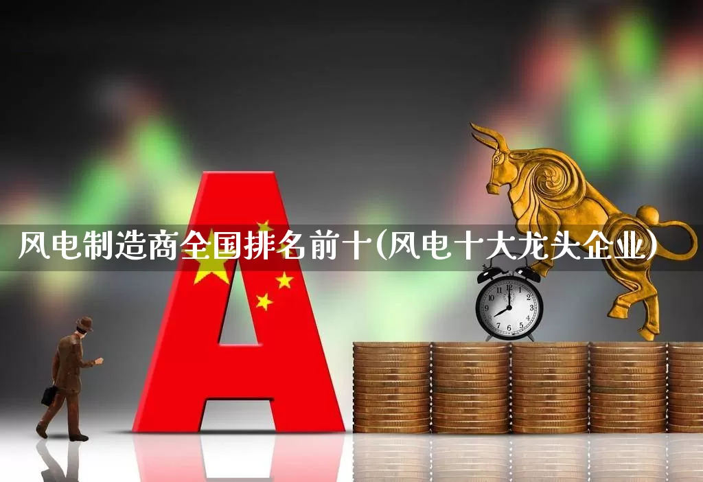 风电制造商全国排名前十(风电十大龙头企业)_https://www.hangfeite.com_深交所_第1张