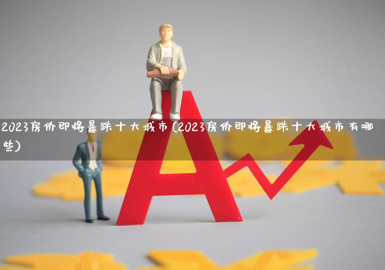 2023房价即将暴跌十大城市(2023房价即将暴跌十大城市有哪些)_https://www.hangfeite.com_创业板_第1张