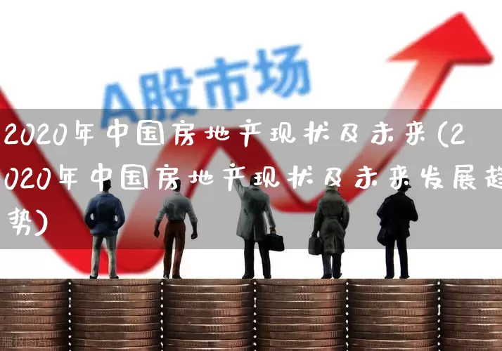 2020年中国房地产现状及未来(2020年中国房地产现状及未来发展趋势)_https://www.hangfeite.com_上交所_第1张