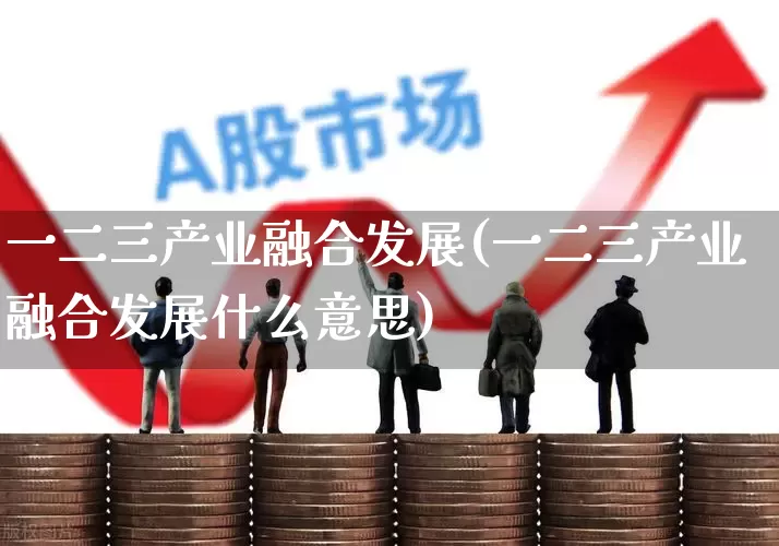 一二三产业融合发展(一二三产业融合发展什么意思)_https://www.hangfeite.com_科创板_第1张
