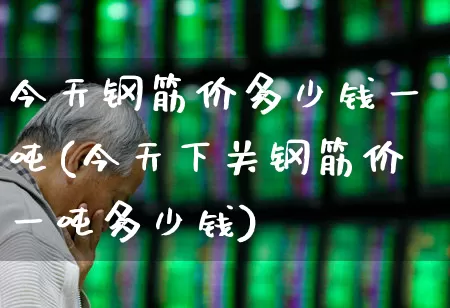 今天钢筋价多少钱一吨(今天下关钢筋价一吨多少钱)_https://www.hangfeite.com_深交所_第1张