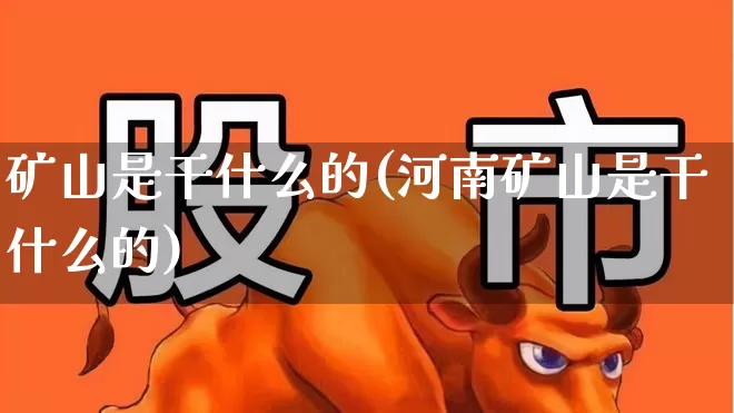 矿山是干什么的(河南矿山是干什么的)_https://www.hangfeite.com_上交所_第1张