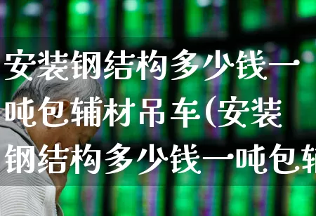 安装钢结构多少钱一吨包辅材吊车(安装钢结构多少钱一吨包辅材吊车的)_https://www.hangfeite.com_上交所_第1张