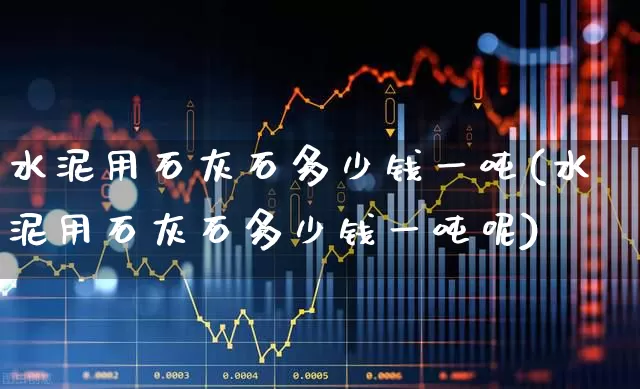 水泥用石灰石多少钱一吨(水泥用石灰石多少钱一吨呢)_https://www.hangfeite.com_科创板_第1张