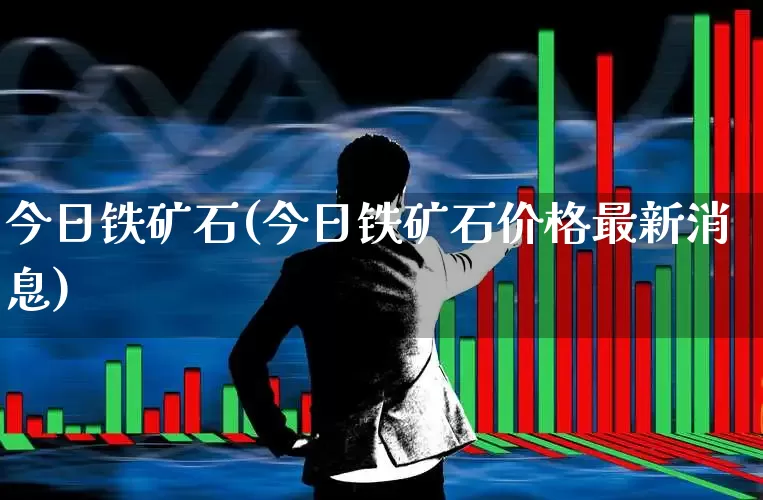 今日铁矿石(今日铁矿石价格最新消息)_https://www.hangfeite.com_北交所_第1张