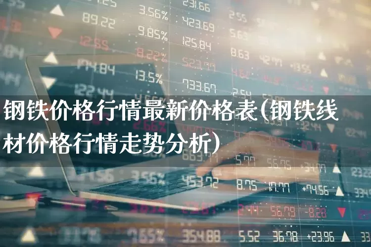钢铁价格行情最新价格表(钢铁线材价格行情走势分析)_https://www.hangfeite.com_科创板_第1张