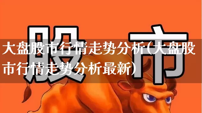 大盘股市行情走势分析(大盘股市行情走势分析最新)_https://www.hangfeite.com_创业板_第1张