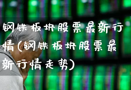 钢铁板块股票最新行情(钢铁板块股票最新行情走势)_https://www.hangfeite.com_北交所_第1张