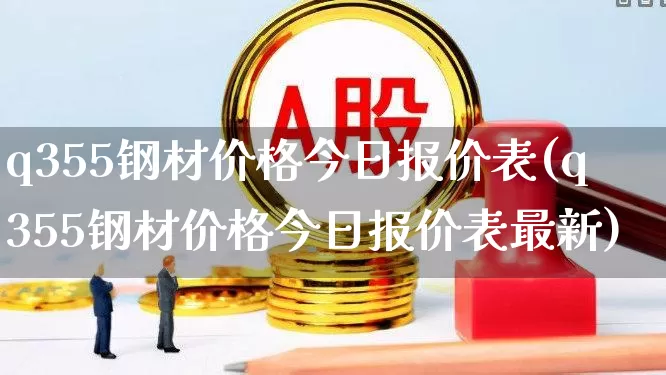q355钢材价格今日报价表(q355钢材价格今日报价表最新)_https://www.hangfeite.com_上交所_第1张