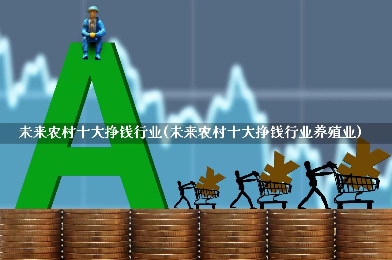 未来农村十大挣钱行业(未来农村十大挣钱行业养殖业)_https://www.hangfeite.com_上交所_第1张