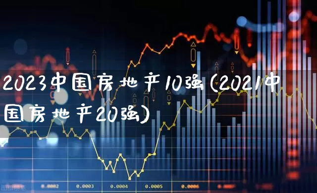 2023中国房地产10强(2021中国房地产20强)_https://www.hangfeite.com_创业板_第1张