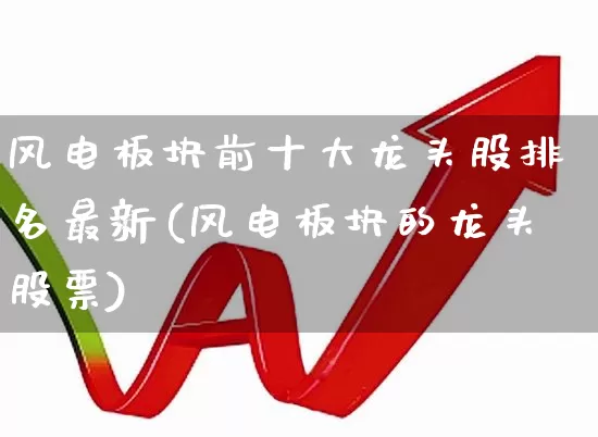 风电板块前十大龙头股排名最新(风电板块的龙头股票)_https://www.hangfeite.com_上交所_第1张