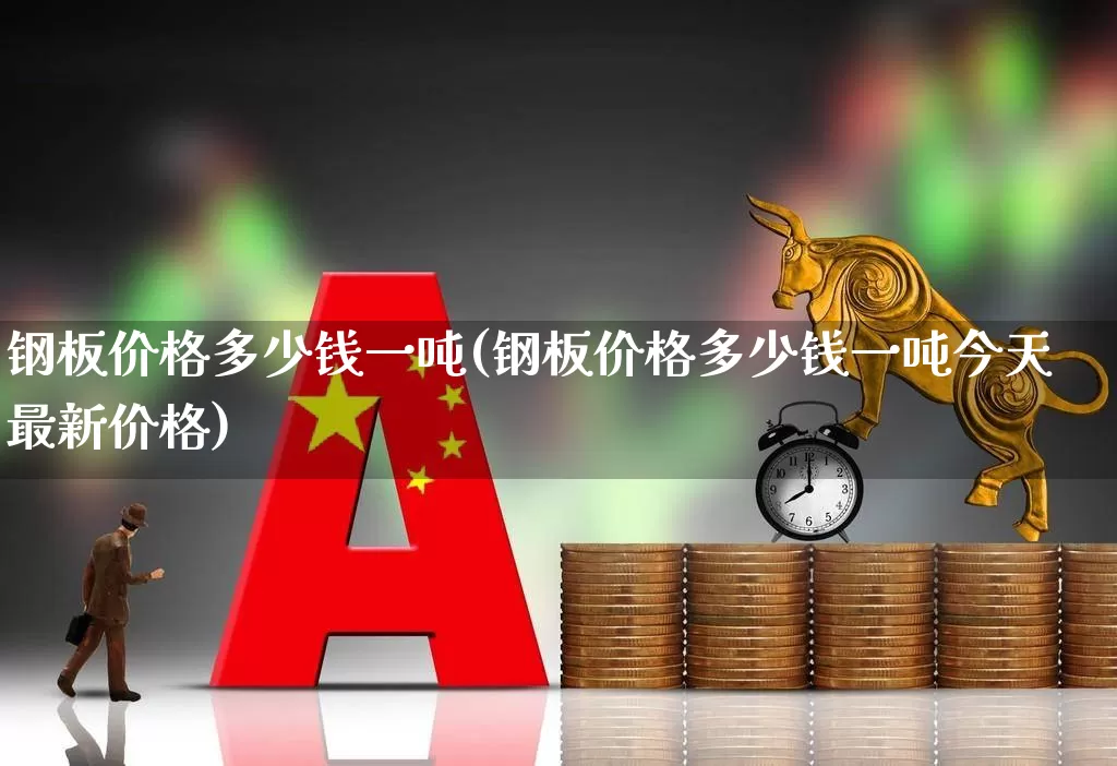 钢板价格多少钱一吨(钢板价格多少钱一吨今天最新价格)_https://www.hangfeite.com_科创板_第1张