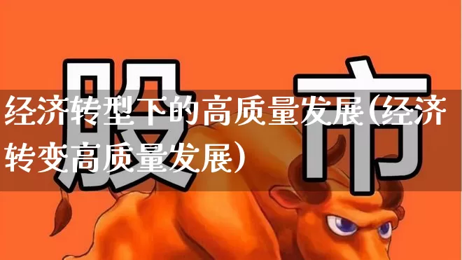 经济转型下的高质量发展(经济转变高质量发展)_https://www.hangfeite.com_深交所_第1张