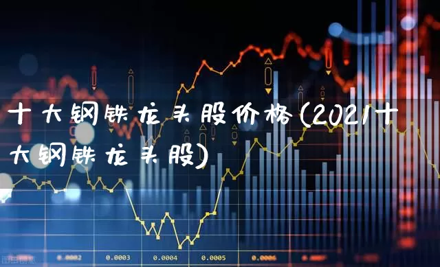 十大钢铁龙头股价格(2021十大钢铁龙头股)_https://www.hangfeite.com_深交所_第1张