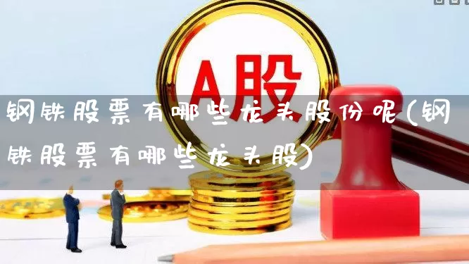 钢铁股票有哪些龙头股份呢(钢铁股票有哪些龙头股)_https://www.hangfeite.com_北交所_第1张