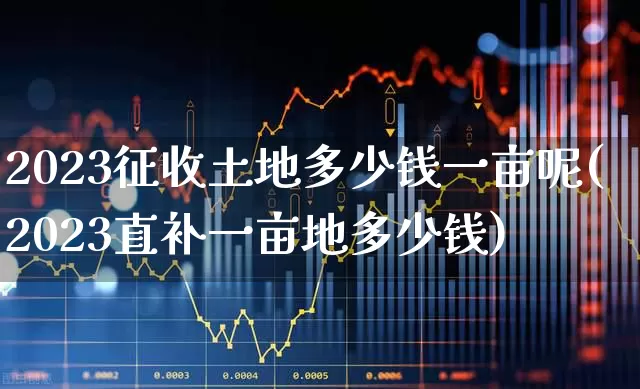 2023征收土地多少钱一亩呢(2023直补一亩地多少钱)_https://www.hangfeite.com_上交所_第1张
